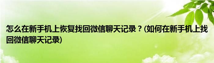 怎么在新手機(jī)上恢復(fù)找回微信聊天記錄？(如何在新手機(jī)上找回微信聊天記錄)