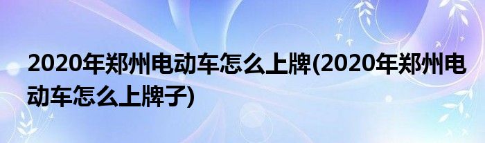 2020年鄭州電動(dòng)車怎么上牌(2020年鄭州電動(dòng)車怎么上牌子)