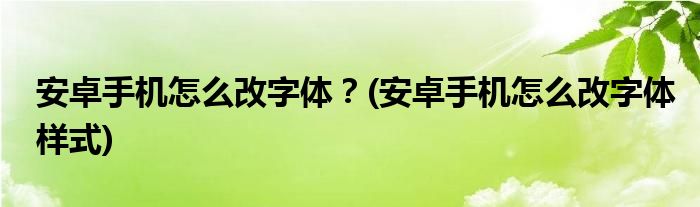 安卓手機怎么改字體？(安卓手機怎么改字體樣式)