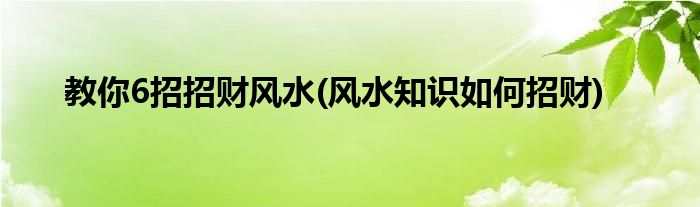 教你6招招財風水(風水知識如何招財)