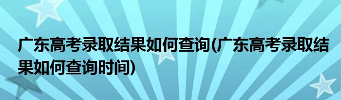 廣東高考錄取結果如何查詢(廣東高考錄取結果如何查詢時間)