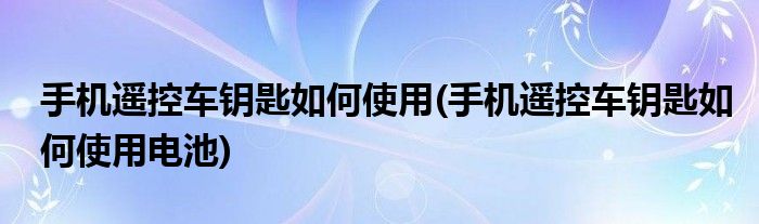 手機(jī)遙控車鑰匙如何使用(手機(jī)遙控車鑰匙如何使用電池)