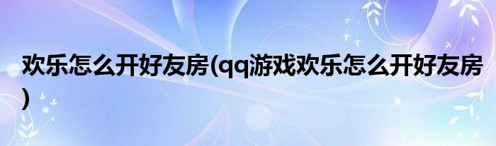 歡樂(lè)怎么開好友房(qq游戲歡樂(lè)怎么開好友房)