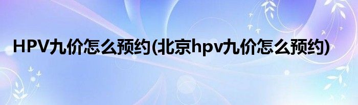 HPV九價(jià)怎么預(yù)約(北京hpv九價(jià)怎么預(yù)約)