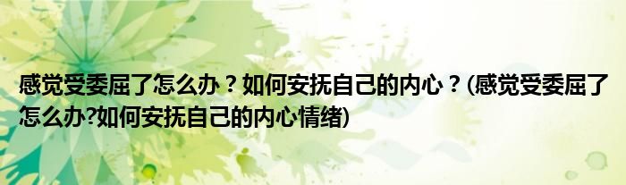 感覺(jué)受委屈了怎么辦？如何安撫自己的內(nèi)心？(感覺(jué)受委屈了怎么辦?如何安撫自己的內(nèi)心情緒)