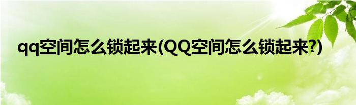 qq空間怎么鎖起來(lái)(QQ空間怎么鎖起來(lái)?)