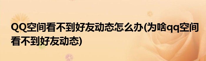 QQ空間看不到好友動(dòng)態(tài)怎么辦(為啥qq空間看不到好友動(dòng)態(tài))