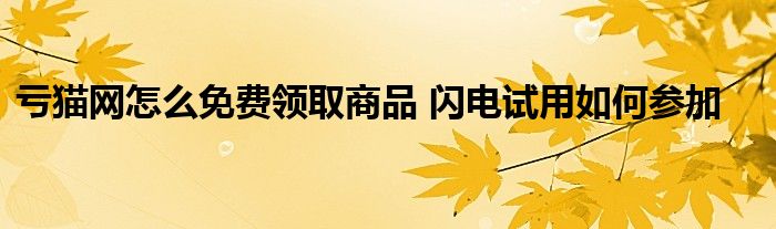 虧貓網(wǎng)怎么免費(fèi)領(lǐng)取商品 閃電試用如何參加