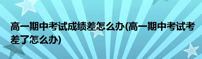 高一期中考試成績(jī)差怎么辦(高一期中考試考差了怎么辦)