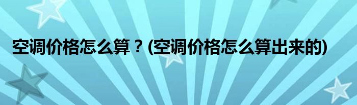 空調(diào)價(jià)格怎么算？(空調(diào)價(jià)格怎么算出來(lái)的)