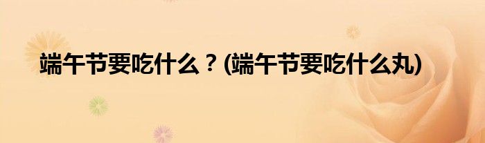 端午節(jié)要吃什么？(端午節(jié)要吃什么丸)