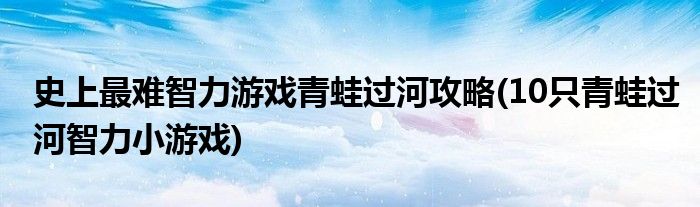 史上最難智力游戲青蛙過河攻略(10只青蛙過河智力小游戲)