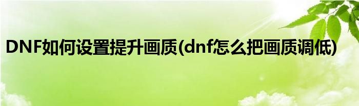 DNF如何設(shè)置提升畫質(zhì)(dnf怎么把畫質(zhì)調(diào)低)