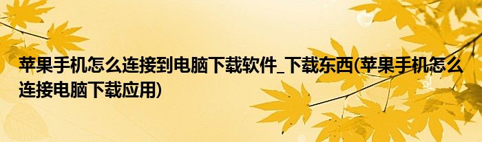 蘋果手機(jī)怎么連接到電腦下載軟件_下載東西(蘋果手機(jī)怎么連接電腦下載應(yīng)用)