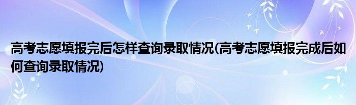 高考志愿填報(bào)完后怎樣查詢錄取情況(高考志愿填報(bào)完成后如何查詢錄取情況)