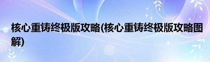 核心重鑄終極版攻略(核心重鑄終極版攻略圖解)