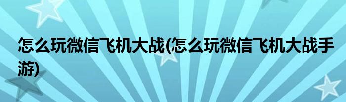 怎么玩微信飛機(jī)大戰(zhàn)(怎么玩微信飛機(jī)大戰(zhàn)手游)