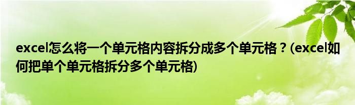 excel怎么將一個(gè)單元格內(nèi)容拆分成多個(gè)單元格？(excel如何把單個(gè)單元格拆分多個(gè)單元格)