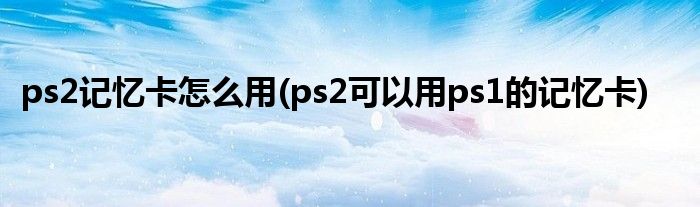 ps2記憶卡怎么用(ps2可以用ps1的記憶卡)