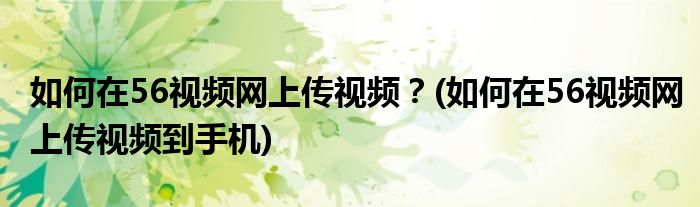 如何在56視頻網(wǎng)上傳視頻？(如何在56視頻網(wǎng)上傳視頻到手機)