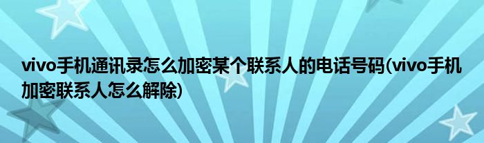 vivo手機通訊錄怎么加密某個聯(lián)系人的電話號碼(vivo手機加密聯(lián)系人怎么解除)