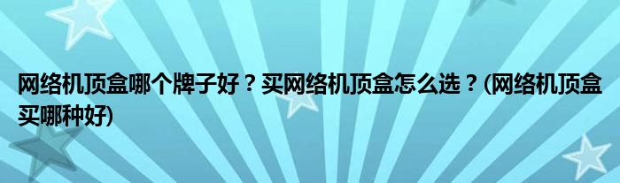 網(wǎng)絡(luò)機(jī)頂盒哪個牌子好？買網(wǎng)絡(luò)機(jī)頂盒怎么選？(網(wǎng)絡(luò)機(jī)頂盒買哪種好)