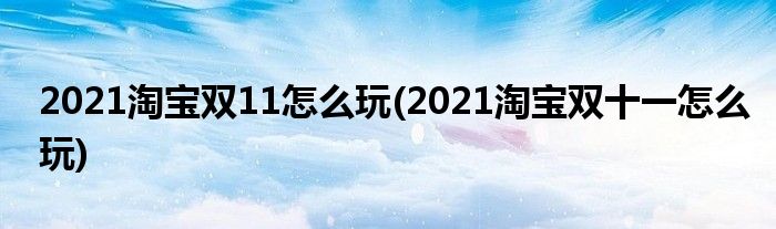 2021淘寶雙11怎么玩(2021淘寶雙十一怎么玩)