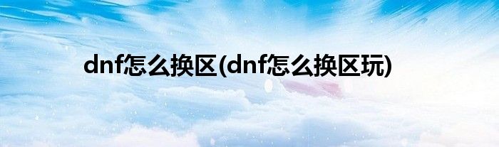 dnf怎么換區(qū)(dnf怎么換區(qū)玩)