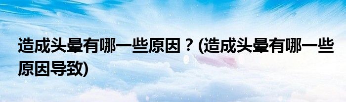 造成頭暈有哪一些原因？(造成頭暈有哪一些原因?qū)е?