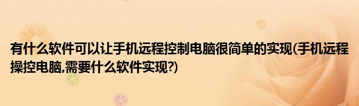 有什么軟件可以讓手機(jī)遠(yuǎn)程控制電腦很簡單的實(shí)現(xiàn)(手機(jī)遠(yuǎn)程操控電腦,需要什么軟件實(shí)現(xiàn)?)