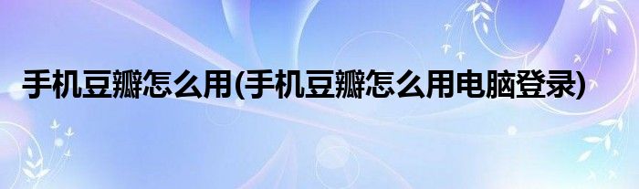 手機豆瓣怎么用(手機豆瓣怎么用電腦登錄)