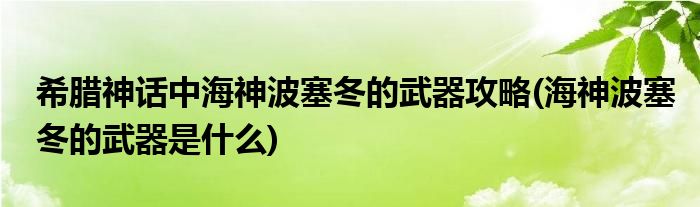 希臘神話中海神波塞冬的武器攻略(海神波塞冬的武器是什么)