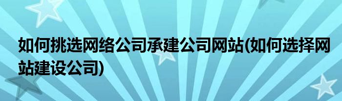 如何挑選網(wǎng)絡(luò)公司承建公司網(wǎng)站(如何選擇網(wǎng)站建設(shè)公司)