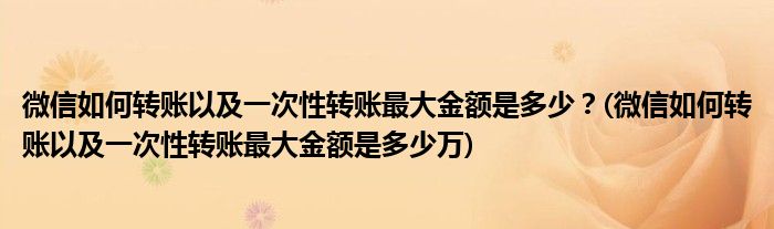 微信如何轉(zhuǎn)賬以及一次性轉(zhuǎn)賬最大金額是多少？(微信如何轉(zhuǎn)賬以及一次性轉(zhuǎn)賬最大金額是多少萬(wàn))