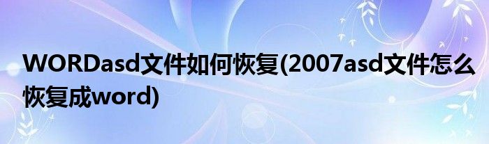 WORDasd文件如何恢復(fù)(2007asd文件怎么恢復(fù)成word)