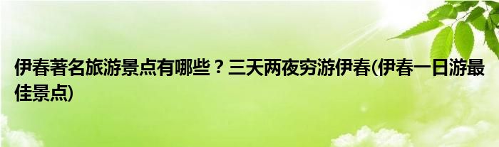 伊春著名旅游景點(diǎn)有哪些？三天兩夜窮游伊春(伊春一日游最佳景點(diǎn))