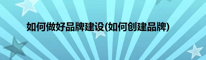 如何做好品牌建設(shè)(如何創(chuàng)建品牌)