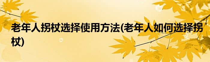 老年人拐杖選擇使用方法(老年人如何選擇拐杖)