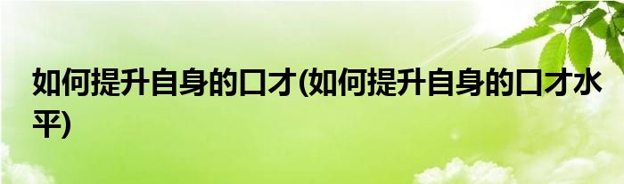 如何提升自身的口才(如何提升自身的口才水平)