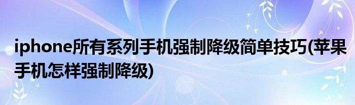 iphone所有系列手機強制降級簡單技巧(蘋果手機怎樣強制降級)