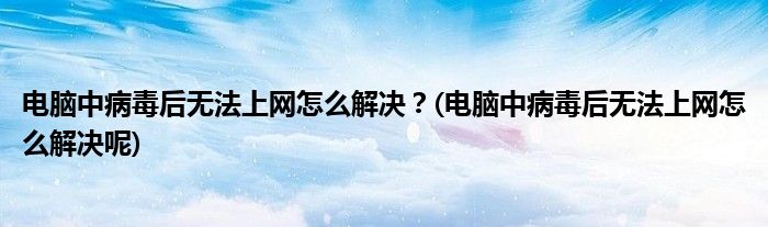 電腦中病毒后無法上網(wǎng)怎么解決？(電腦中病毒后無法上網(wǎng)怎么解決呢)