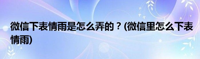 微信下表情雨是怎么弄的？(微信里怎么下表情雨)