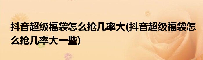 抖音超級福袋怎么搶幾率大(抖音超級福袋怎么搶幾率大一些)