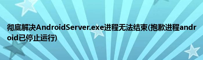 徹底解決AndroidServer.exe進程無法結(jié)束(抱歉進程android已停止運行)