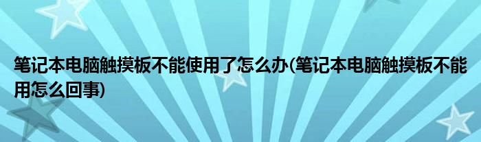 筆記本電腦觸摸板不能使用了怎么辦(筆記本電腦觸摸板不能用怎么回事)