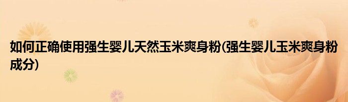 如何正確使用強生嬰兒天然玉米爽身粉(強生嬰兒玉米爽身粉成分)