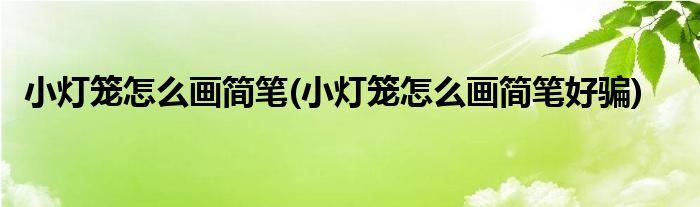 小燈籠怎么畫(huà)簡(jiǎn)筆(小燈籠怎么畫(huà)簡(jiǎn)筆好騙)