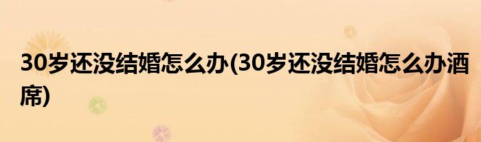 30歲還沒結婚怎么辦(30歲還沒結婚怎么辦酒席)