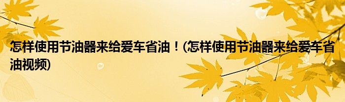 怎樣使用節(jié)油器來(lái)給愛(ài)車省油！(怎樣使用節(jié)油器來(lái)給愛(ài)車省油視頻)