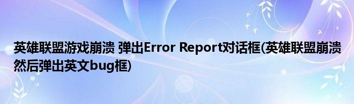 英雄聯(lián)盟游戲崩潰 彈出Error Report對(duì)話框(英雄聯(lián)盟崩潰然后彈出英文bug框)